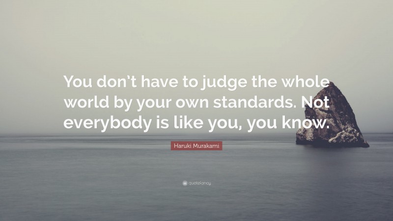 Haruki Murakami Quote: “You don’t have to judge the whole world by your own standards. Not everybody is like you, you know.”