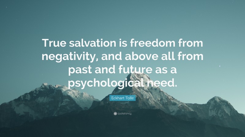 Eckhart Tolle Quote: “True salvation is freedom from negativity, and above all from past and future as a psychological need.”