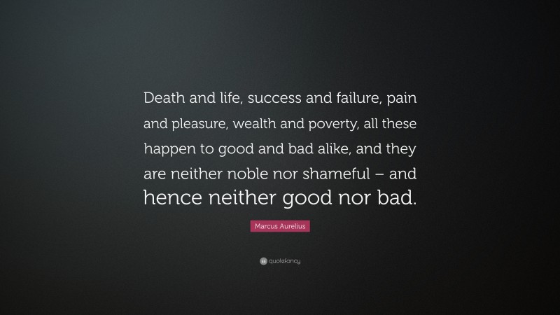 Marcus Aurelius Quote: “Death and life, success and failure, pain and pleasure, wealth and poverty, all these happen to good and bad alike, and they are neither noble nor shameful – and hence neither good nor bad.”