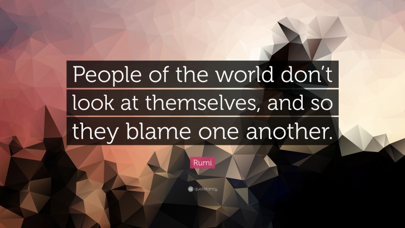 Rumi Quote: “People of the world don’t look at themselves, and so they blame one another.”
