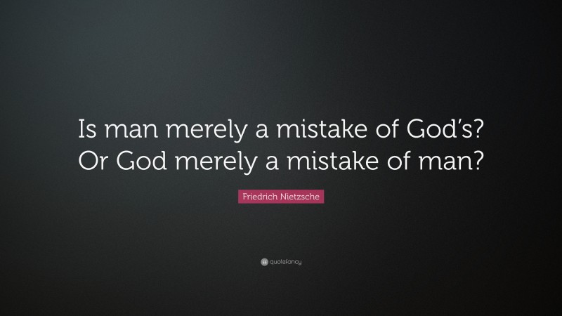 Friedrich Nietzsche Quote: “Is man merely a mistake of God’s? Or God merely a mistake of man?”