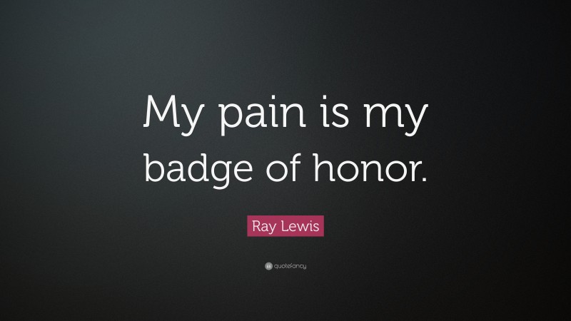 Ray Lewis Quote: “My pain is my badge of honor.”