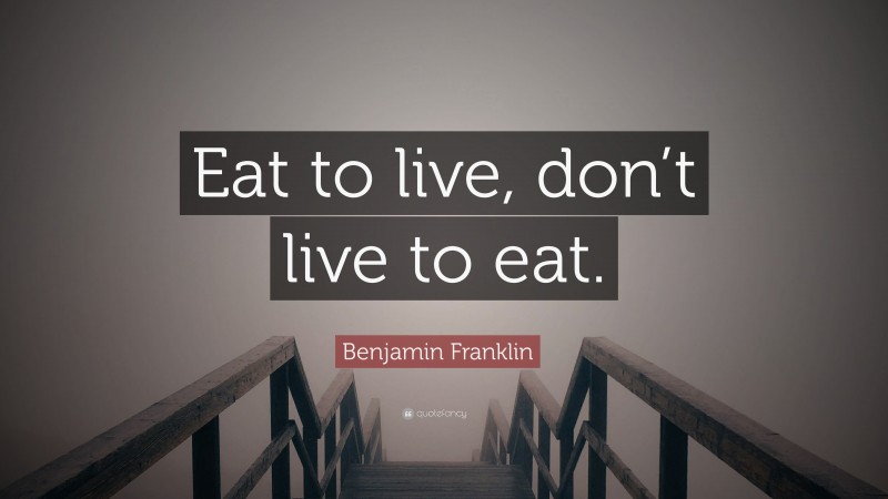 Benjamin Franklin Quote: “Eat to live, don’t live to eat.”