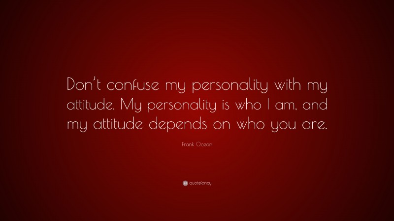 Frank Ocean Quote: “Don’t confuse my personality with my attitude. My personality is who I am, and my attitude depends on who you are.”