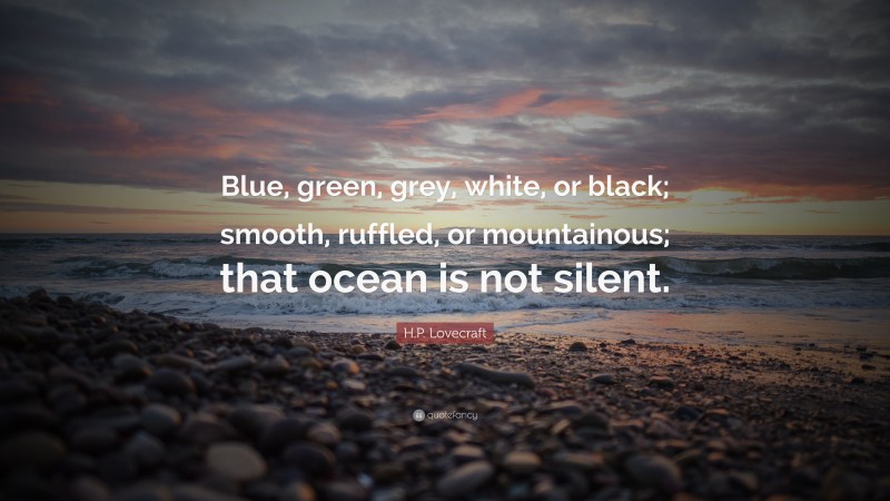 H.P. Lovecraft Quote: “Blue, green, grey, white, or black; smooth, ruffled, or mountainous; that ocean is not silent.”