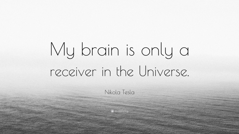 Nikola Tesla Quote: “My brain is only a receiver in the Universe.”
