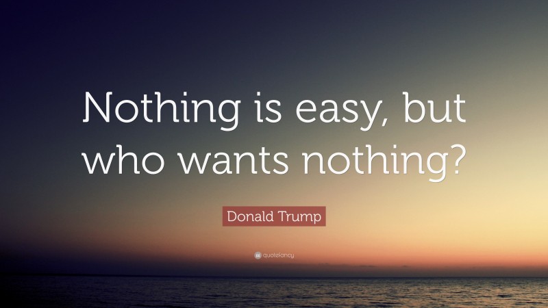 Donald Trump Quote: “Nothing is easy, but who wants nothing?”