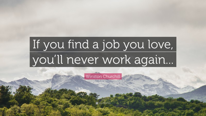 Winston Churchill Quote: “If you find a job you love, you’ll never work again...”