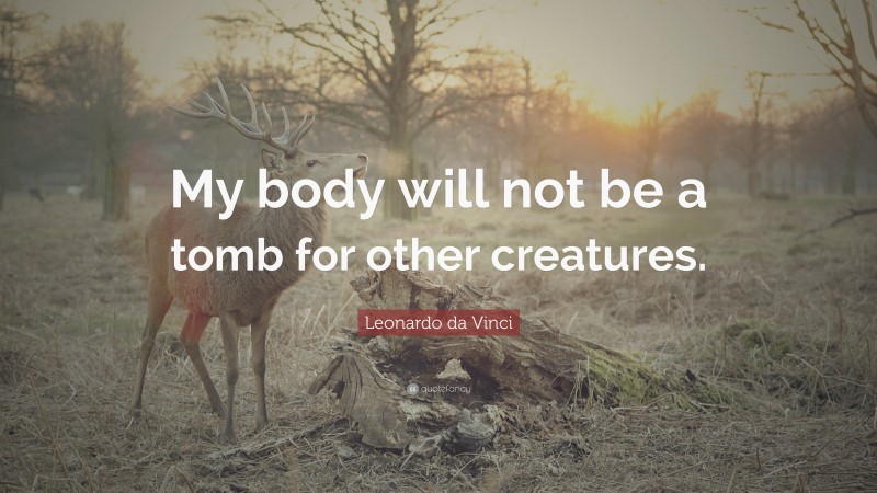 Leonardo da Vinci Quote: “My body will not be a tomb for other creatures.”