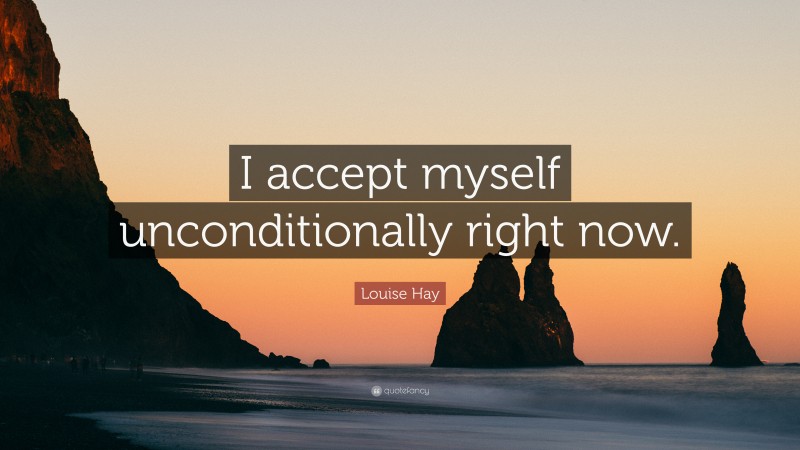 Louise Hay Quote: “I accept myself unconditionally right now.”