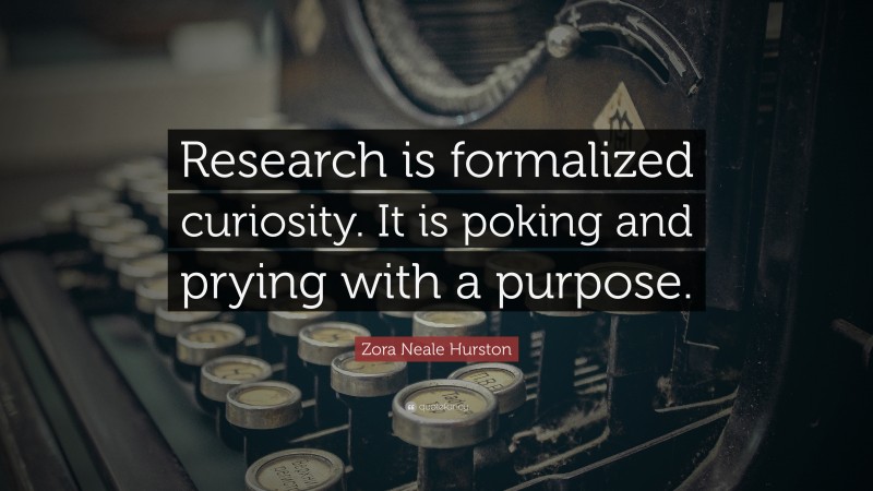 Zora Neale Hurston Quote: “Research is formalized curiosity. It is poking and prying with a purpose.”