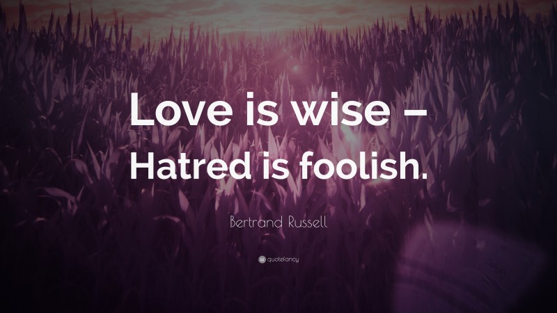 Bertrand Russell Quote: “Love is wise – Hatred is foolish.”