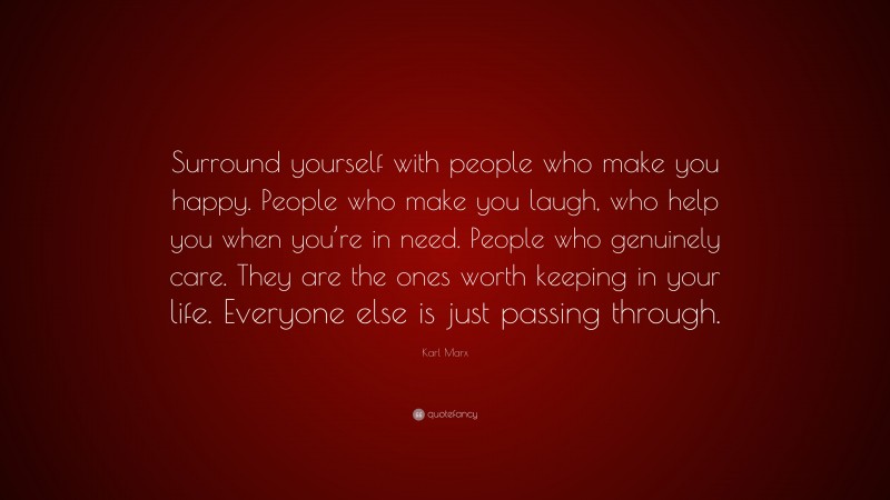 Karl Marx Quote: “Surround yourself with people who make you happy. People who make you laugh, who help you when you’re in need. People who genuinely care. They are the ones worth keeping in your life. Everyone else is just passing through.”