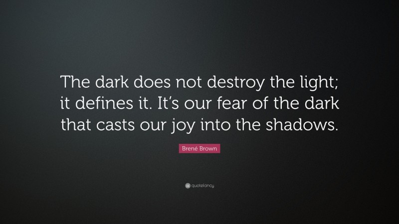 Brené Brown Quote: “The dark does not destroy the light; it defines it. It’s our fear of the dark that casts our joy into the shadows.”