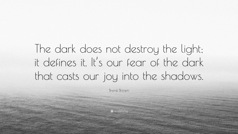 Brené Brown Quote: “The dark does not destroy the light; it defines it. It’s our fear of the dark that casts our joy into the shadows.”