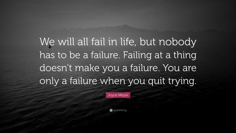 Joyce Meyer Quote: “We will all fail in life, but nobody has to be a failure. Failing at a thing doesn’t make you a failure. You are only a failure when you quit trying.”