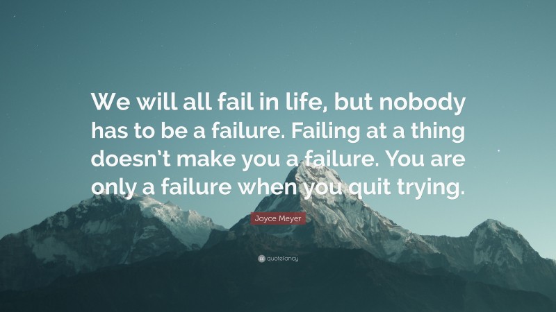 Joyce Meyer Quote: “We will all fail in life, but nobody has to be a failure. Failing at a thing doesn’t make you a failure. You are only a failure when you quit trying.”