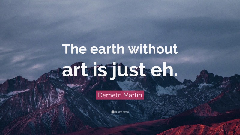 Demetri Martin Quote: “The earth without art is just eh.”