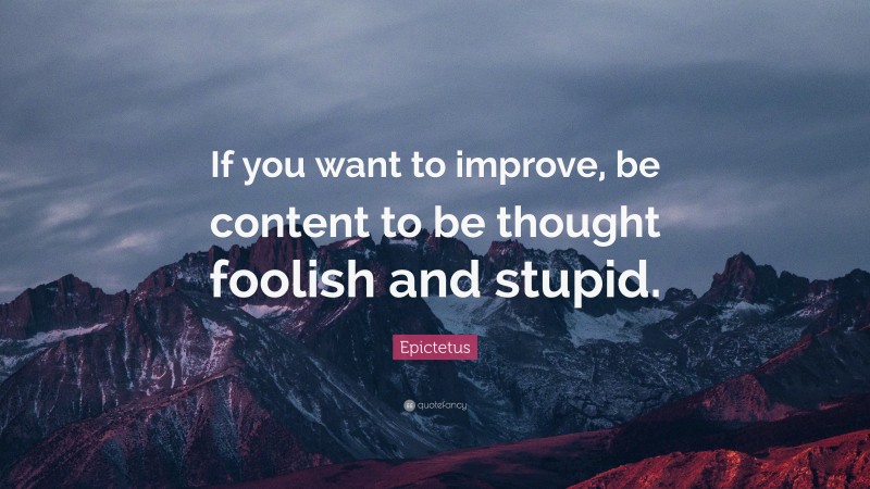 Epictetus Quote: “If you want to improve, be content to be thought foolish and stupid.”