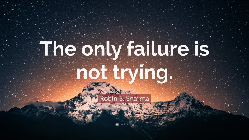 Robin S. Sharma Quote: “The only failure is not trying.”