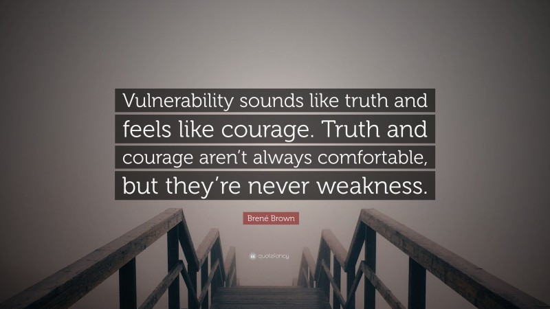 Brené Brown Quote: “Vulnerability sounds like truth and feels like courage. Truth and courage aren’t always comfortable, but they’re never weakness.”