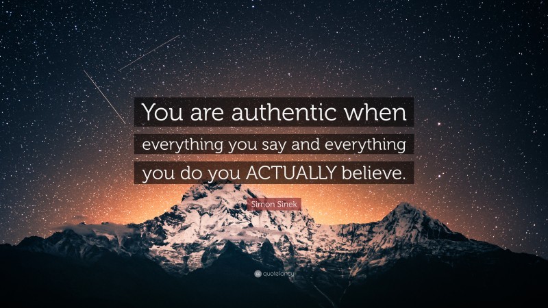 Simon Sinek Quote: “You are authentic when everything you say and everything you do you ACTUALLY believe.”