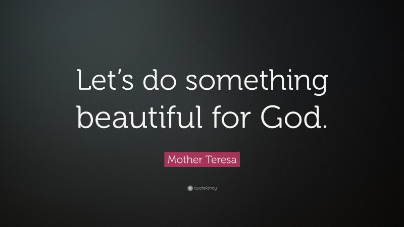 Mother Teresa Quote: “Let’s do something beautiful for God.”