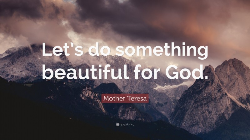 Mother Teresa Quote: “Let’s do something beautiful for God.”