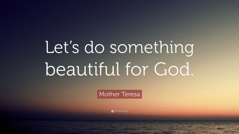 Mother Teresa Quote: “Let’s do something beautiful for God.”