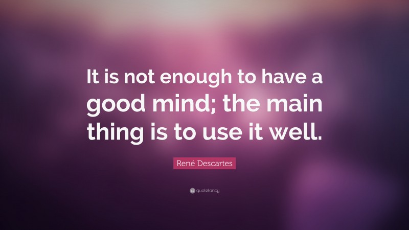 René Descartes Quote: “It is not enough to have a good mind; the main thing is to use it well.”