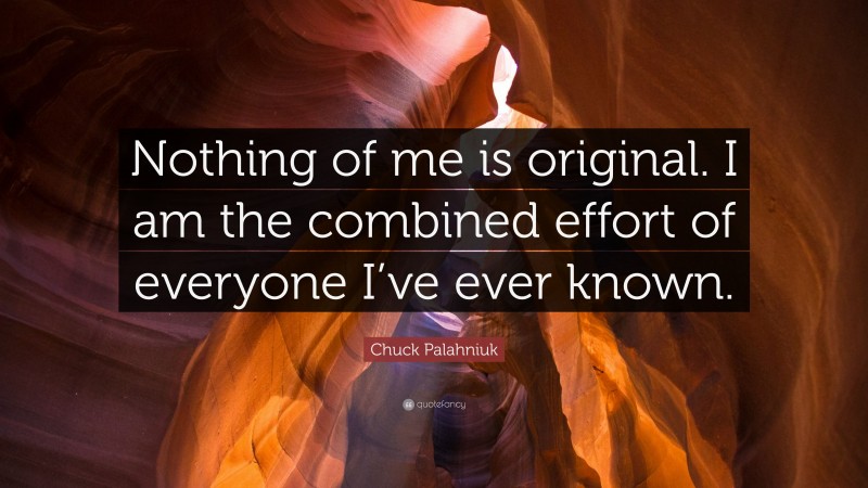 Chuck Palahniuk Quote: “Nothing of me is original. I am the combined effort of everyone I’ve ever known.”