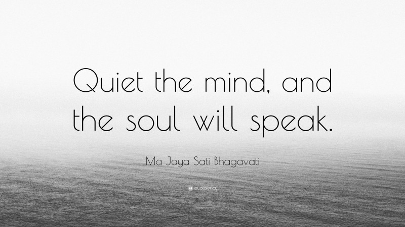 Ma Jaya Sati Bhagavati Quote: “Quiet the mind, and the soul will speak.”