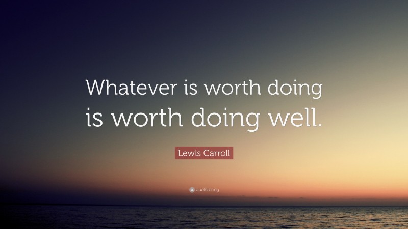 Lewis Carroll Quote: “Whatever is worth doing is worth doing well.”