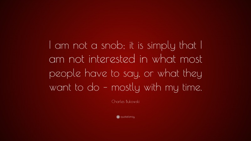 Charles Bukowski Quote: “I am not a snob; it is simply that I am not interested in what most people have to say, or what they want to do – mostly with my time.”