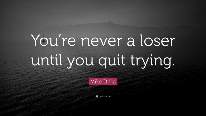 Mike Ditka Quote: “You’re never a loser until you quit trying.”