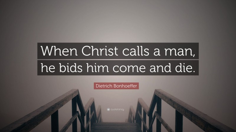 Dietrich Bonhoeffer Quote: “When Christ calls a man, he bids him come and die.”