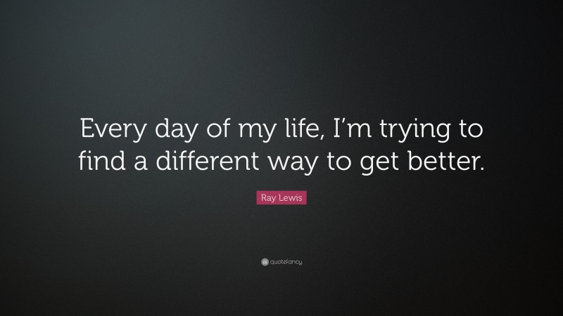 Ray Lewis Quote: “Every day of my life, I’m trying to find a different way to get better.”