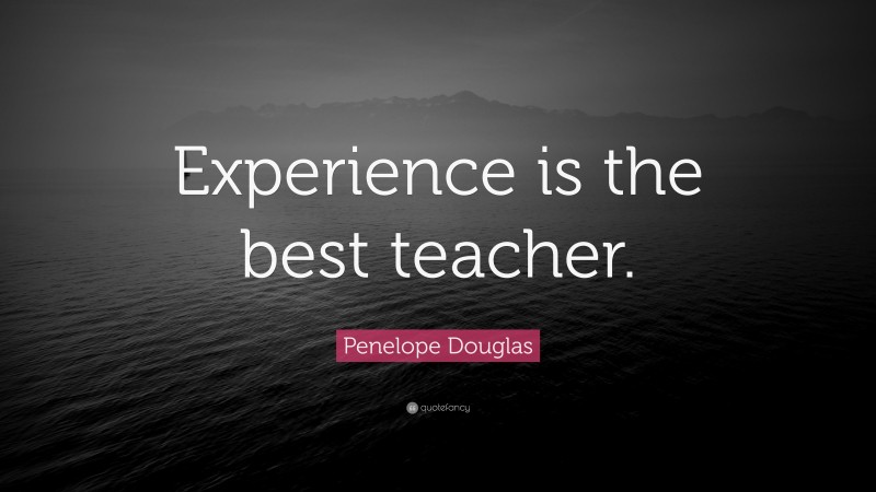 Penelope Douglas Quote: “Experience is the best teacher.”