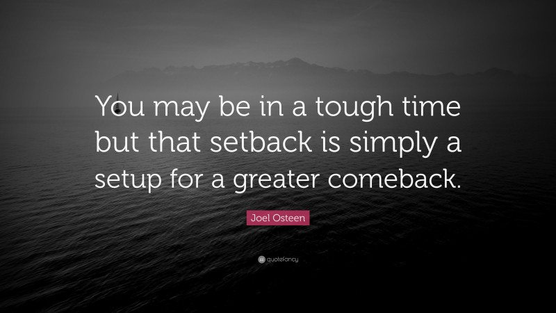 Joel Osteen Quote: “You may be in a tough time but that setback is simply a setup for a greater comeback.”