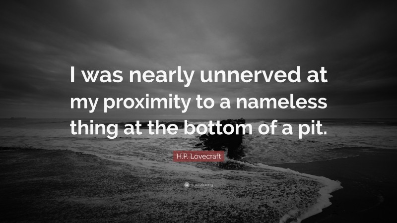 H.P. Lovecraft Quote: “I was nearly unnerved at my proximity to a nameless thing at the bottom of a pit.”