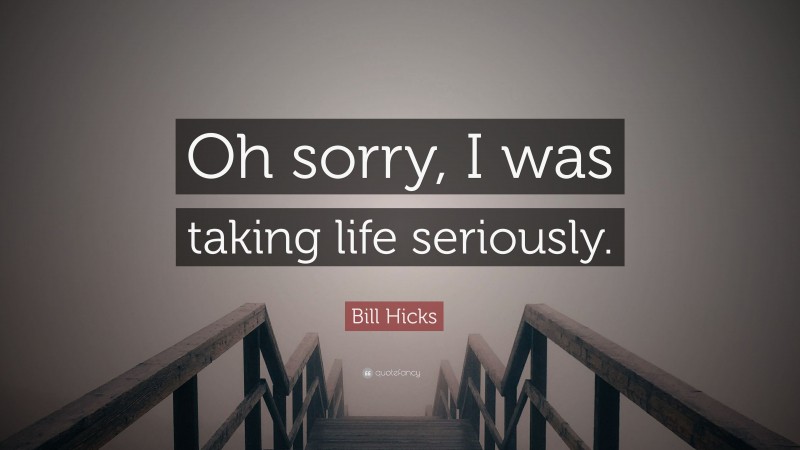 Bill Hicks Quote: “Oh sorry, I was taking life seriously.”