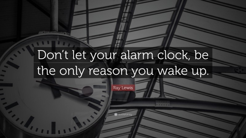 Ray Lewis Quote: “Don’t let your alarm clock, be the only reason you wake up.”