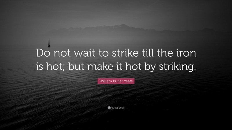 William Butler Yeats Quote: “Do not wait to strike till the iron is hot; but make it hot by striking.”