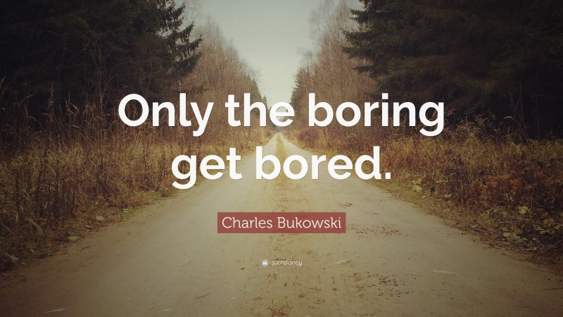 Charles Bukowski Quote: “Only the boring get bored.”