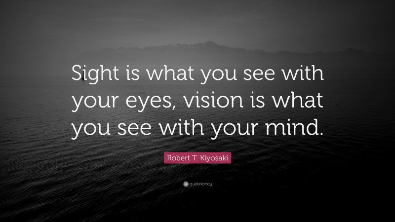 Robert T. Kiyosaki Quote: “Sight is what you see with your eyes, vision ...