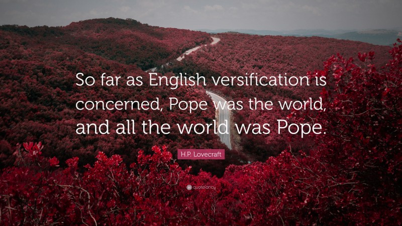 H.P. Lovecraft Quote: “So far as English versification is concerned, Pope was the world, and all the world was Pope.”