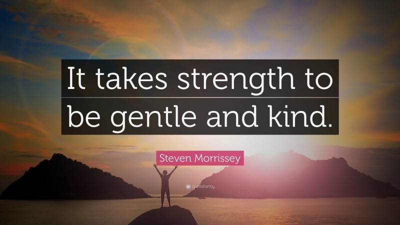 Steven Morrissey Quote: “It takes strength to be gentle and kind.”