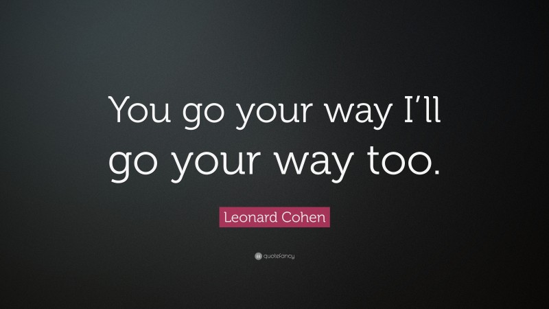 Leonard Cohen Quote: “You go your way I’ll go your way too.”