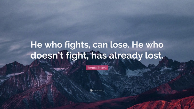 Bertolt Brecht Quote: “He who fights, can lose. He who doesn’t fight, has already lost.”