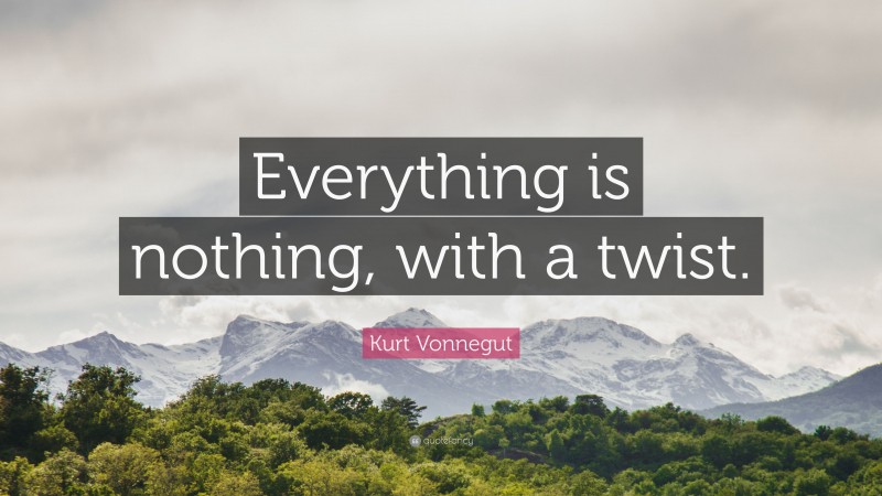 Kurt Vonnegut Quote: “Everything is nothing, with a twist.”